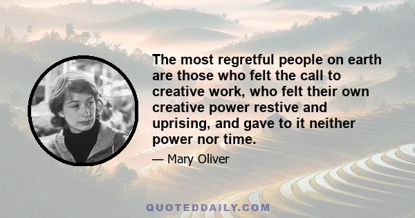 The most regretful people on earth are those who felt the call to creative work, who felt their own creative power restive and uprising, and gave to it neither power nor time.