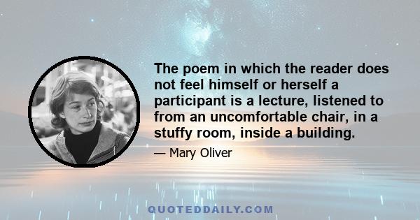 The poem in which the reader does not feel himself or herself a participant is a lecture, listened to from an uncomfortable chair, in a stuffy room, inside a building.