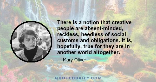 There is a notion that creative people are absent-minded, reckless, heedless of social customs and obligations. It is, hopefully, true for they are in another world altogether.