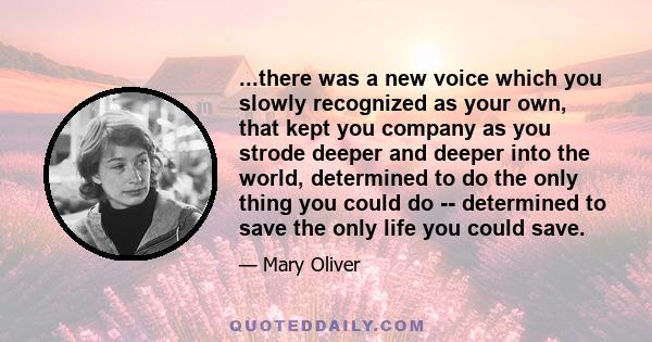 ...there was a new voice which you slowly recognized as your own, that kept you company as you strode deeper and deeper into the world, determined to do the only thing you could do -- determined to save the only life