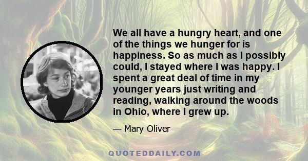 We all have a hungry heart, and one of the things we hunger for is happiness. So as much as I possibly could, I stayed where I was happy. I spent a great deal of time in my younger years just writing and reading,