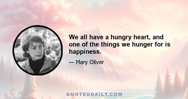 We all have a hungry heart, and one of the things we hunger for is happiness.