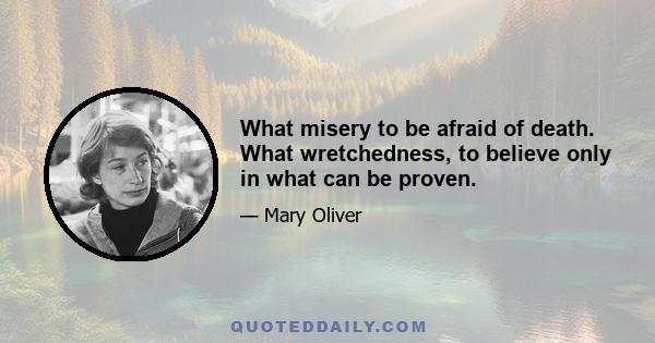 What misery to be afraid of death. What wretchedness, to believe only in what can be proven.