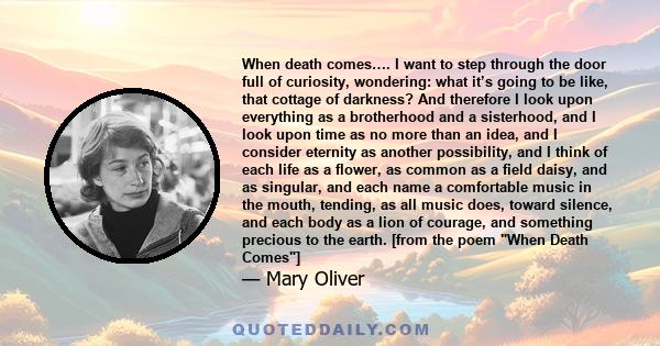 When death comes…. I want to step through the door full of curiosity, wondering: what it’s going to be like, that cottage of darkness? And therefore I look upon everything as a brotherhood and a sisterhood, and I look