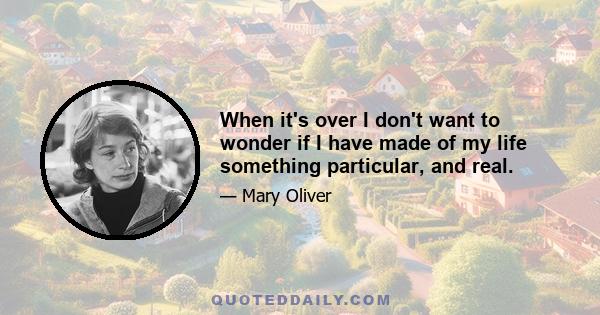 When it's over I don't want to wonder if I have made of my life something particular, and real.