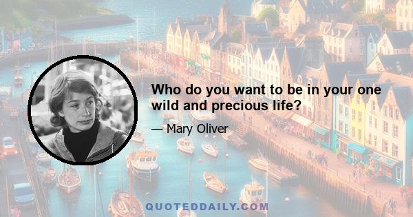 Who do you want to be in your one wild and precious life?