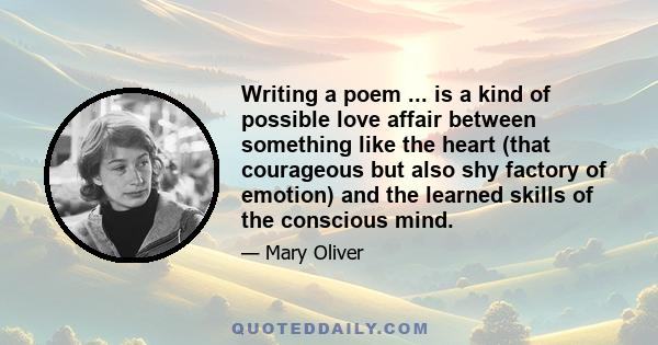 Writing a poem ... is a kind of possible love affair between something like the heart (that courageous but also shy factory of emotion) and the learned skills of the conscious mind.