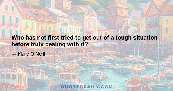 Who has not first tried to get out of a tough situation before truly dealing with it?