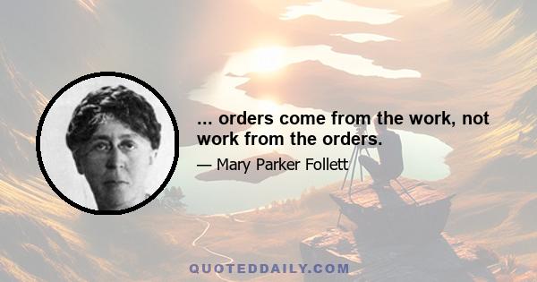 ... orders come from the work, not work from the orders.