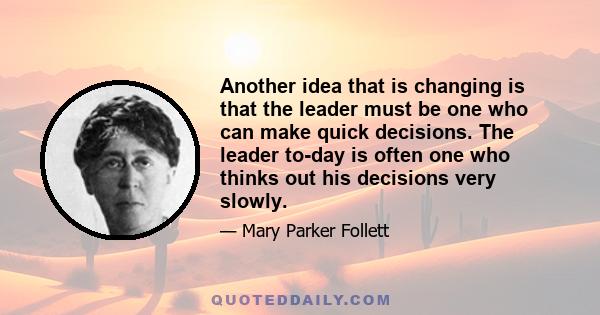 Another idea that is changing is that the leader must be one who can make quick decisions. The leader to-day is often one who thinks out his decisions very slowly.