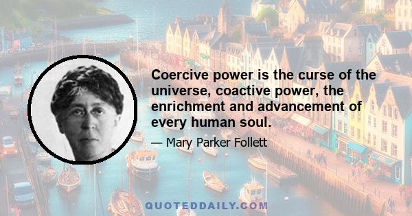 Coercive power is the curse of the universe, coactive power, the enrichment and advancement of every human soul.