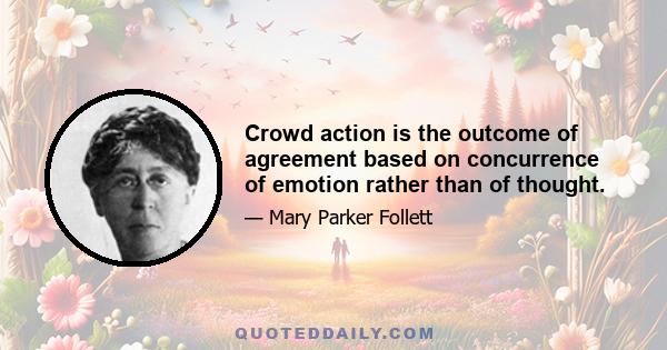 Crowd action is the outcome of agreement based on concurrence of emotion rather than of thought.