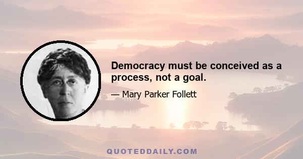 Democracy must be conceived as a process, not a goal.