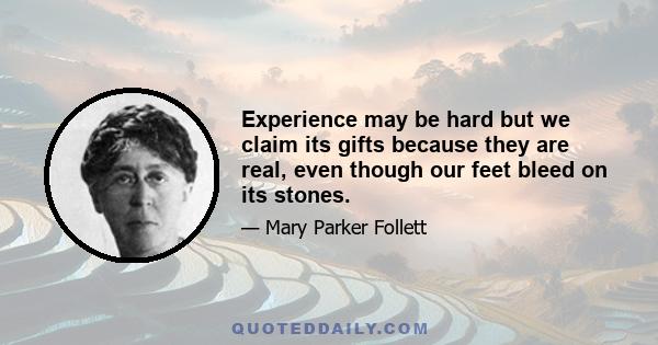 Experience may be hard but we claim its gifts because they are real, even though our feet bleed on its stones.