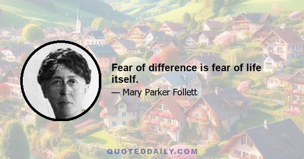 Fear of difference is fear of life itself.