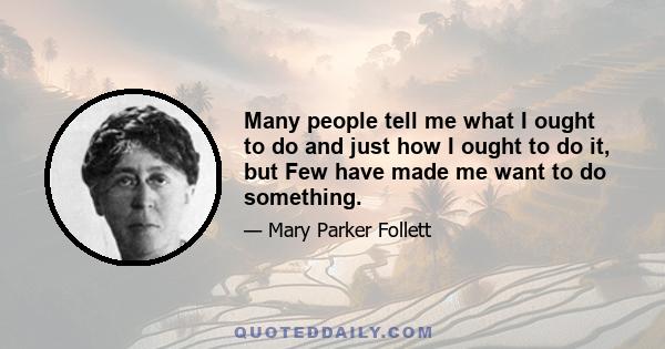 Many people tell me what I ought to do and just how I ought to do it, but Few have made me want to do something.