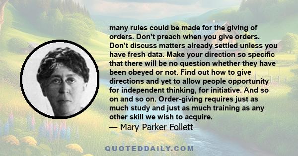 many rules could be made for the giving of orders. Don't preach when you give orders. Don't discuss matters already settled unless you have fresh data. Make your direction so specific that there will be no question