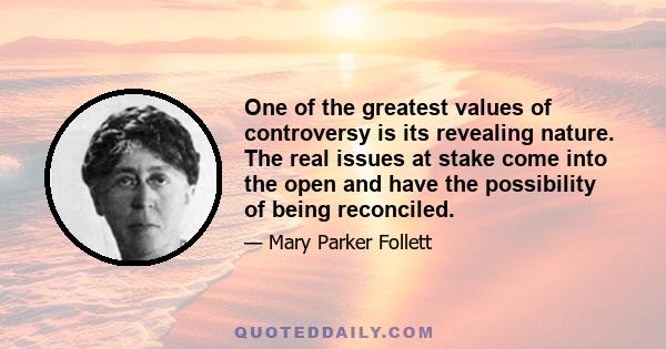 One of the greatest values of controversy is its revealing nature. The real issues at stake come into the open and have the possibility of being reconciled.