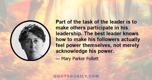 Part of the task of the leader is to make others participate in his leadership. The best leader knows how to make his followers actually feel power themselves, not merely acknowledge his power.