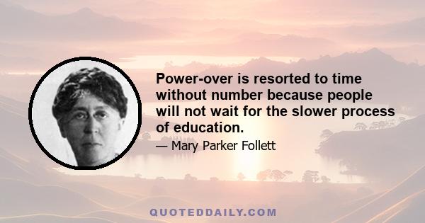 Power-over is resorted to time without number because people will not wait for the slower process of education.