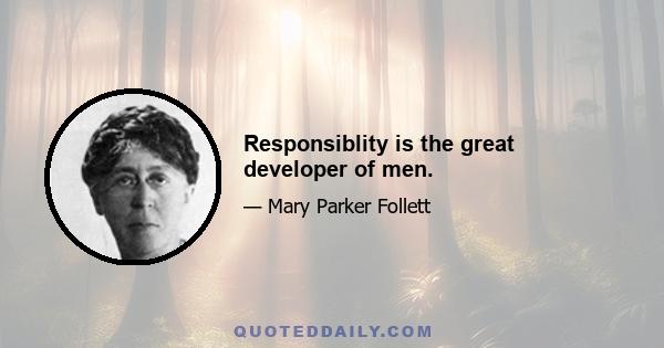 Responsiblity is the great developer of men.