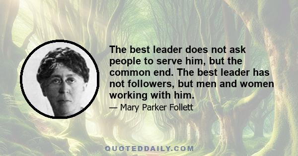 The best leader does not ask people to serve him, but the common end. The best leader has not followers, but men and women working with him.