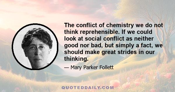 The conflict of chemistry we do not think reprehensible. If we could look at social conflict as neither good nor bad, but simply a fact, we should make great strides in our thinking.