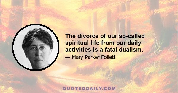 The divorce of our so-called spiritual life from our daily activities is a fatal dualism.