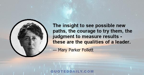 The insight to see possible new paths, the courage to try them, the judgment to measure results - these are the qualities of a leader.