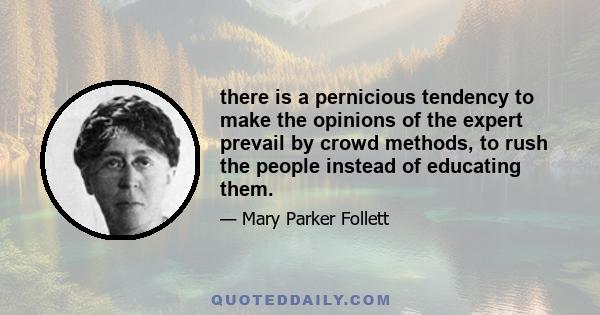 there is a pernicious tendency to make the opinions of the expert prevail by crowd methods, to rush the people instead of educating them.