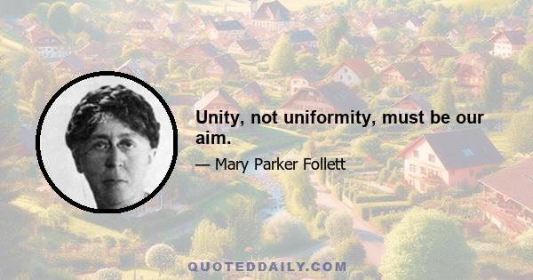 Unity, not uniformity, must be our aim.