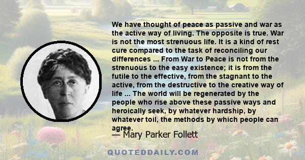 We have thought of peace as passive and war as the active way of living. The opposite is true. War is not the most strenuous life. It is a kind of rest cure compared to the task of reconciling our differences ... From