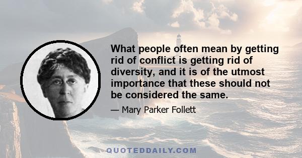 What people often mean by getting rid of conflict is getting rid of diversity, and it is of the utmost importance that these should not be considered the same.