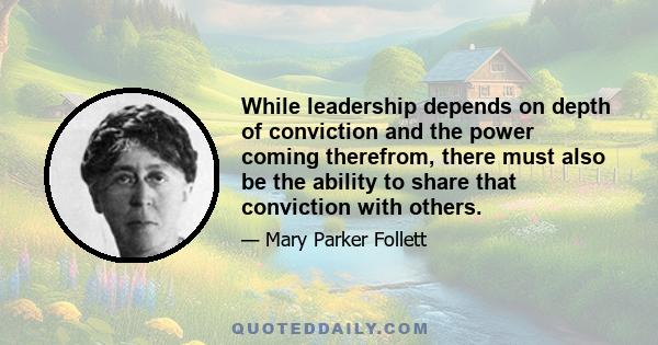 While leadership depends on depth of conviction and the power coming therefrom, there must also be the ability to share that conviction with others.