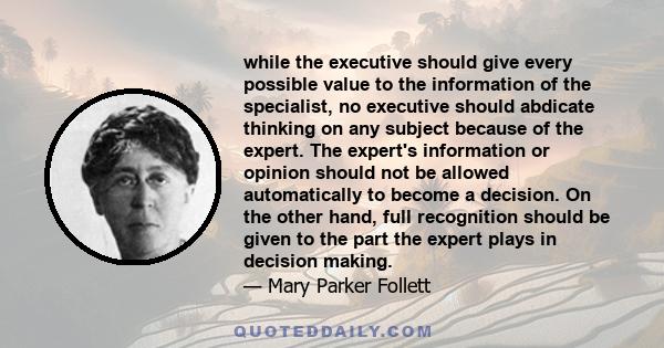 while the executive should give every possible value to the information of the specialist, no executive should abdicate thinking on any subject because of the expert. The expert's information or opinion should not be