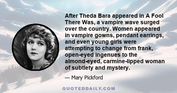 After Theda Bara appeared in A Fool There Was, a vampire wave surged over the country. Women appeared in vampire gowns, pendant earrings, and even young girls were attempting to change from frank, open-eyed ingenues to