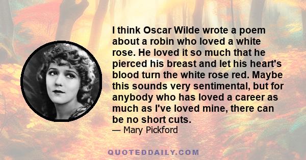 I think Oscar Wilde wrote a poem about a robin who loved a white rose. He loved it so much that he pierced his breast and let his heart's blood turn the white rose red. Maybe this sounds very sentimental, but for