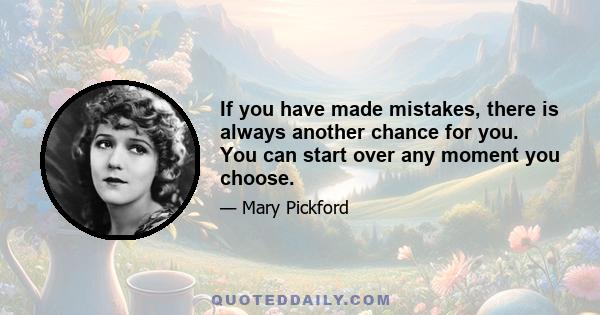 If you have made mistakes, there is always another chance for you. You can start over any moment you choose.