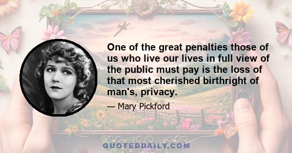 One of the great penalties those of us who live our lives in full view of the public must pay is the loss of that most cherished birthright of man's, privacy.