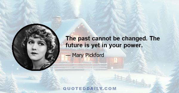 The past cannot be changed. The future is yet in your power.