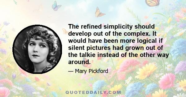 The refined simplicity should develop out of the complex. It would have been more logical if silent pictures had grown out of the talkie instead of the other way around.