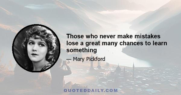 Those who never make mistakes lose a great many chances to learn something