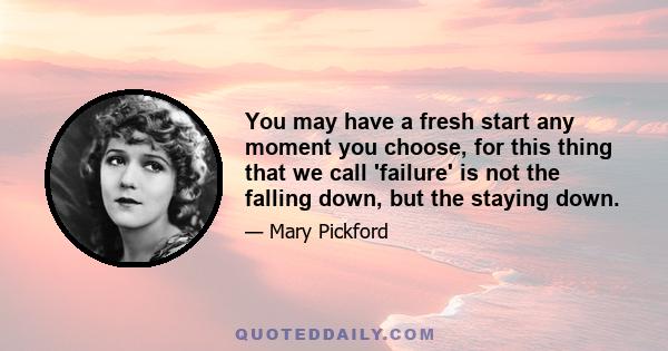 You may have a fresh start any moment you choose, for this thing that we call 'failure' is not the falling down, but the staying down.