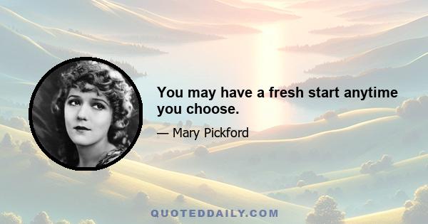 You may have a fresh start anytime you choose.