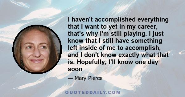 I haven't accomplished everything that I want to yet in my career, that's why I'm still playing. I just know that I still have something left inside of me to accomplish, and I don't know exactly what that is. Hopefully, 