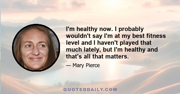 I'm healthy now. I probably wouldn't say I'm at my best fitness level and I haven't played that much lately, but I'm healthy and that's all that matters.