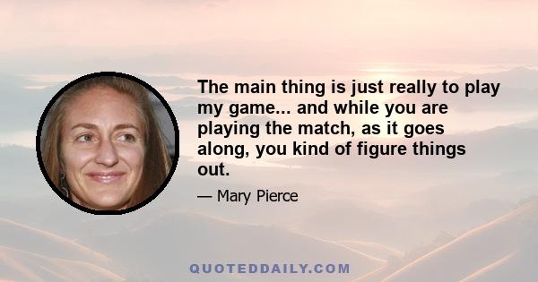 The main thing is just really to play my game... and while you are playing the match, as it goes along, you kind of figure things out.