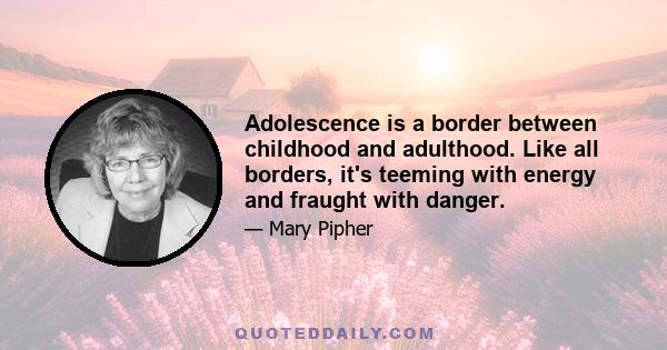 Adolescence is a border between childhood and adulthood. Like all borders, it's teeming with energy and fraught with danger.