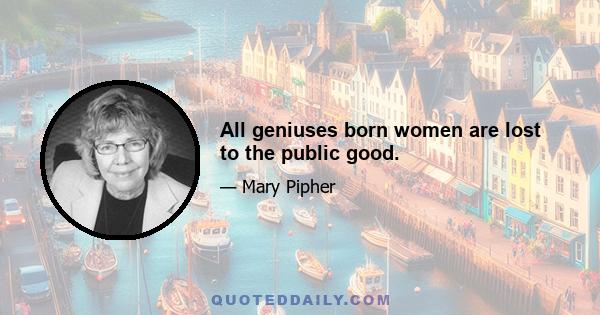 All geniuses born women are lost to the public good.