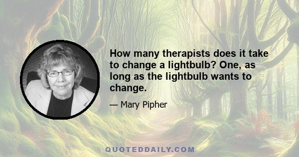 How many therapists does it take to change a lightbulb? One, as long as the lightbulb wants to change.